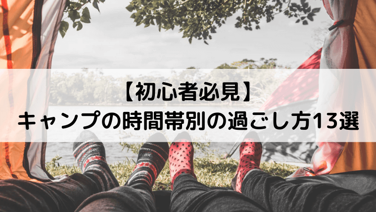 【初心者必見】キャンプの時間帯別の過ごし方13選